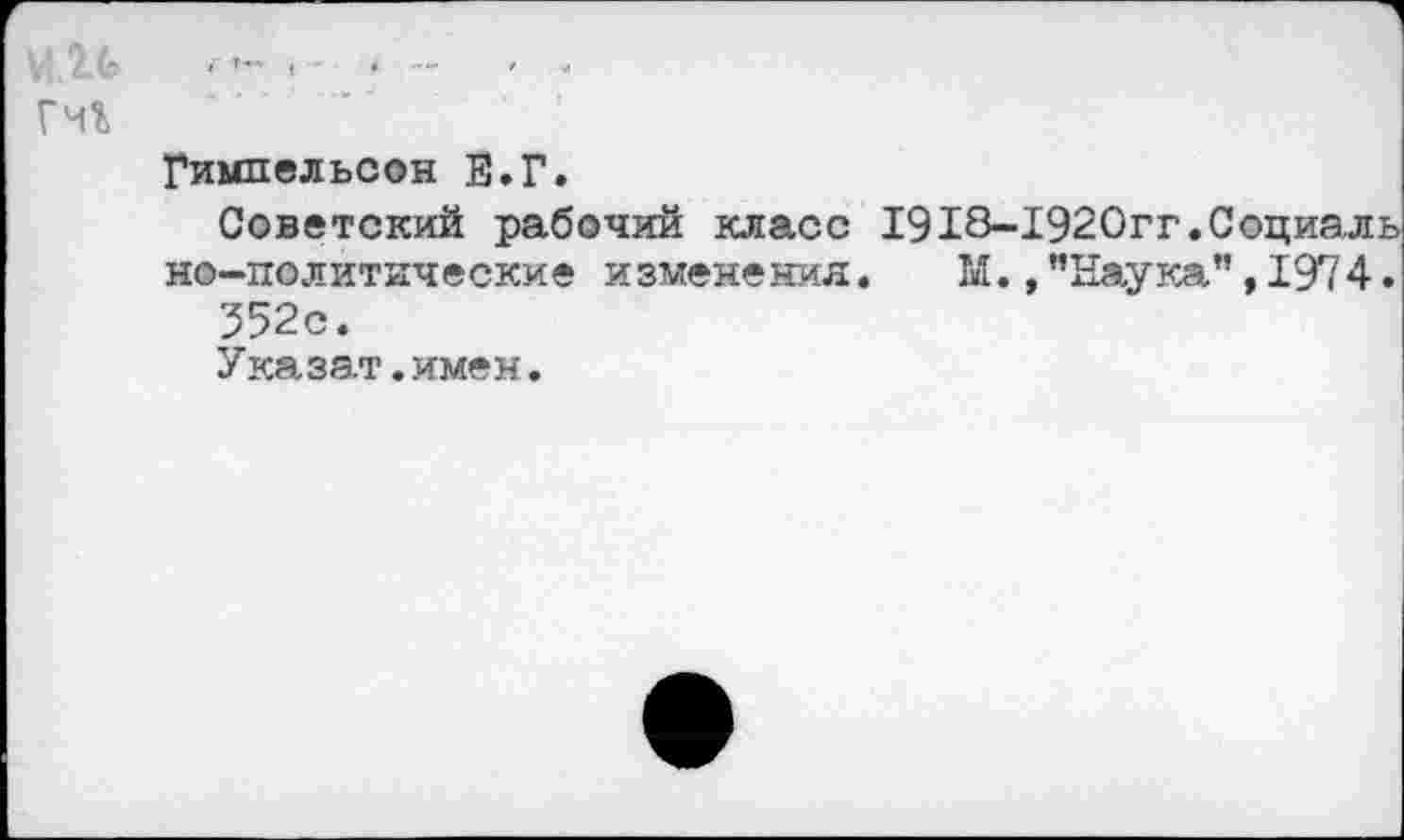 ﻿мгь
Гмъ
Гимпельсон Е.Г.
Советский рабочий класс 1918-1920гг.Социаль но-политические изменения. М., ’’Наука”, 1974.
352с.
Указат.имен.